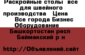 Раскройные столы, все для швейного производства › Цена ­ 4 900 - Все города Бизнес » Оборудование   . Башкортостан респ.,Баймакский р-н